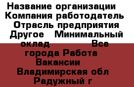 Pr › Название организации ­ Компания-работодатель › Отрасль предприятия ­ Другое › Минимальный оклад ­ 16 000 - Все города Работа » Вакансии   . Владимирская обл.,Радужный г.